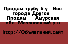 Продам трубу б/у - Все города Другое » Продам   . Амурская обл.,Мазановский р-н